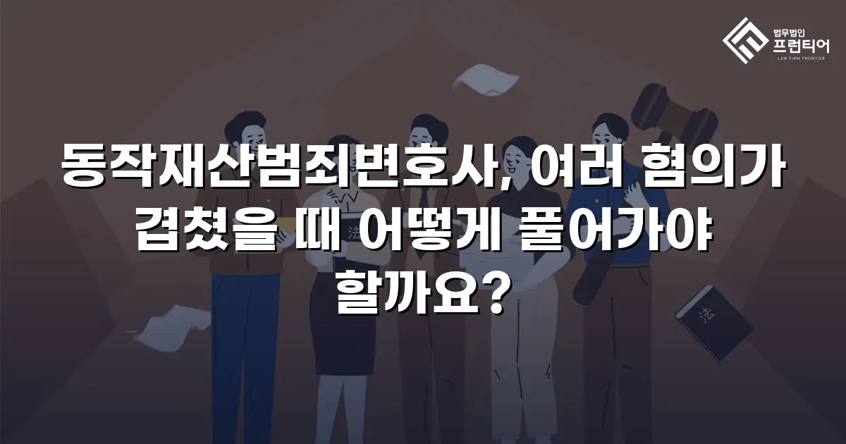 동작재산범죄변호사, 여러 혐의가 겹쳤을 때 어떻게 풀어가야 할까요?