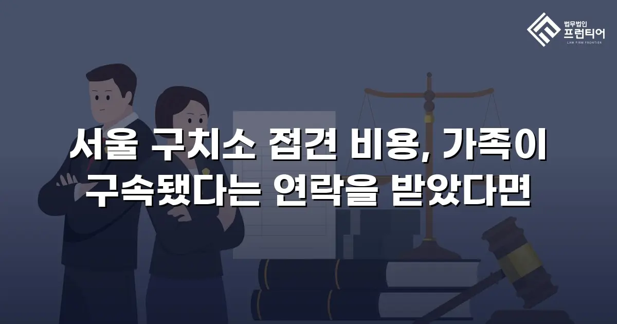 서울 구치소 접견 비용, 가족이 구속됐다는 연락을 받았다면
