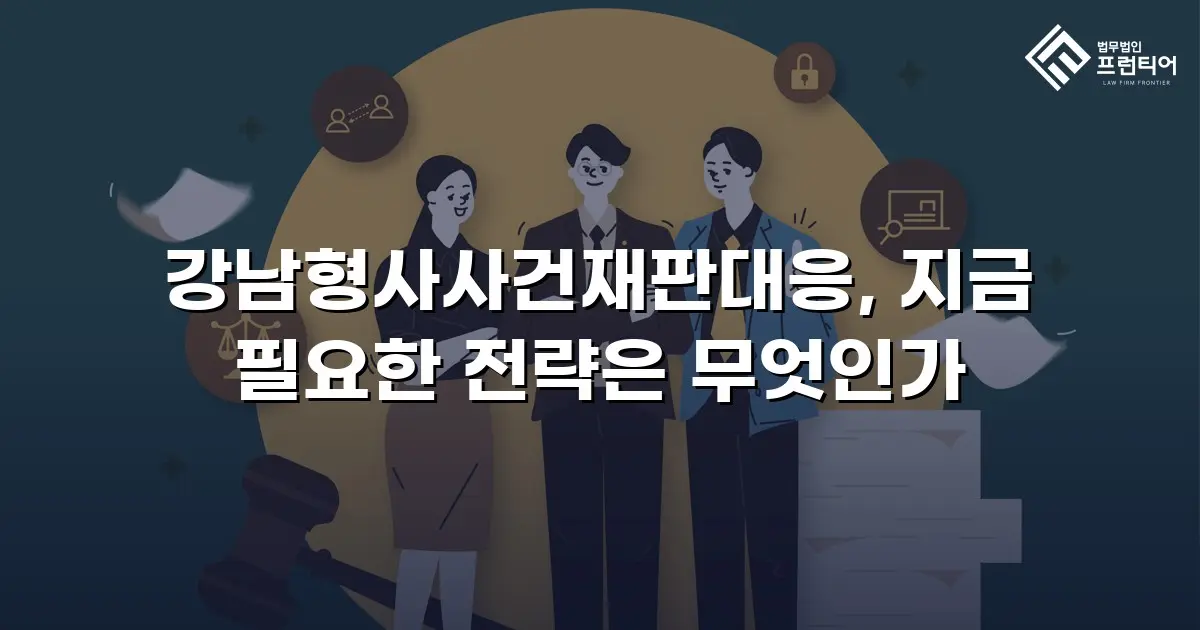 강남형사사건재판대응, 지금 필요한 전략은 무엇인가