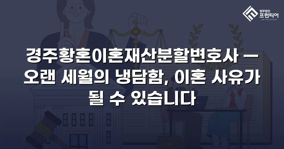 경주황혼이혼재산분할변호사 — 오랜 세월의 냉담함, 이혼 사유가 될 수 있습니다