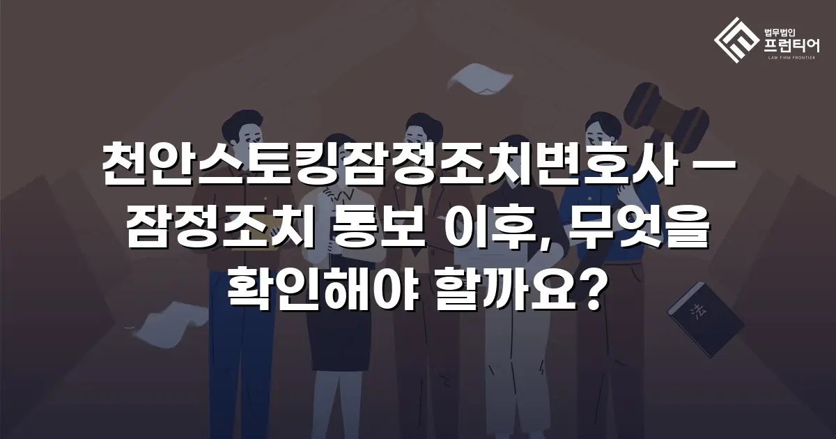 천안스토킹잠정조치변호사 — 잠정조치 통보 이후, 무엇을 확인해야 할까요?