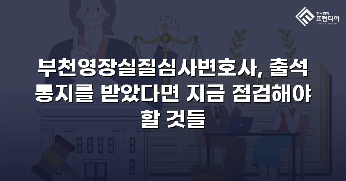 부천영장실질심사변호사, 출석 통지를 받았다면 지금 점검해야 할 것들