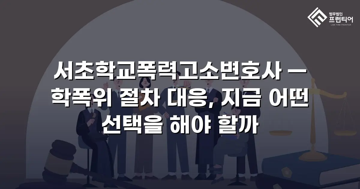 서초학교폭력고소변호사 — 학폭위 절차 대응, 지금 어떤 선택을 해야 할까