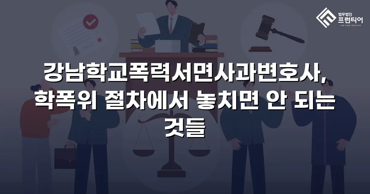 강남학교폭력서면사과변호사, 학폭위 절차에서 놓치면 안 되는 것들