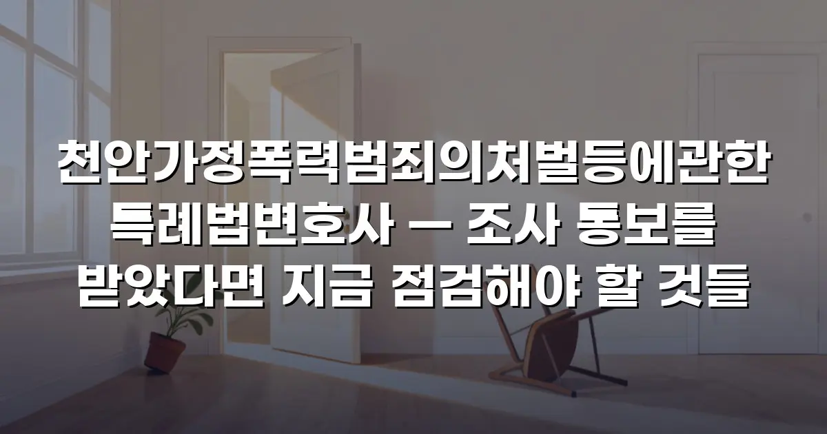 천안가정폭력범죄의처벌등에관한특례법변호사 — 조사 통보를 받았다면 지금 점검해야 할 것들
