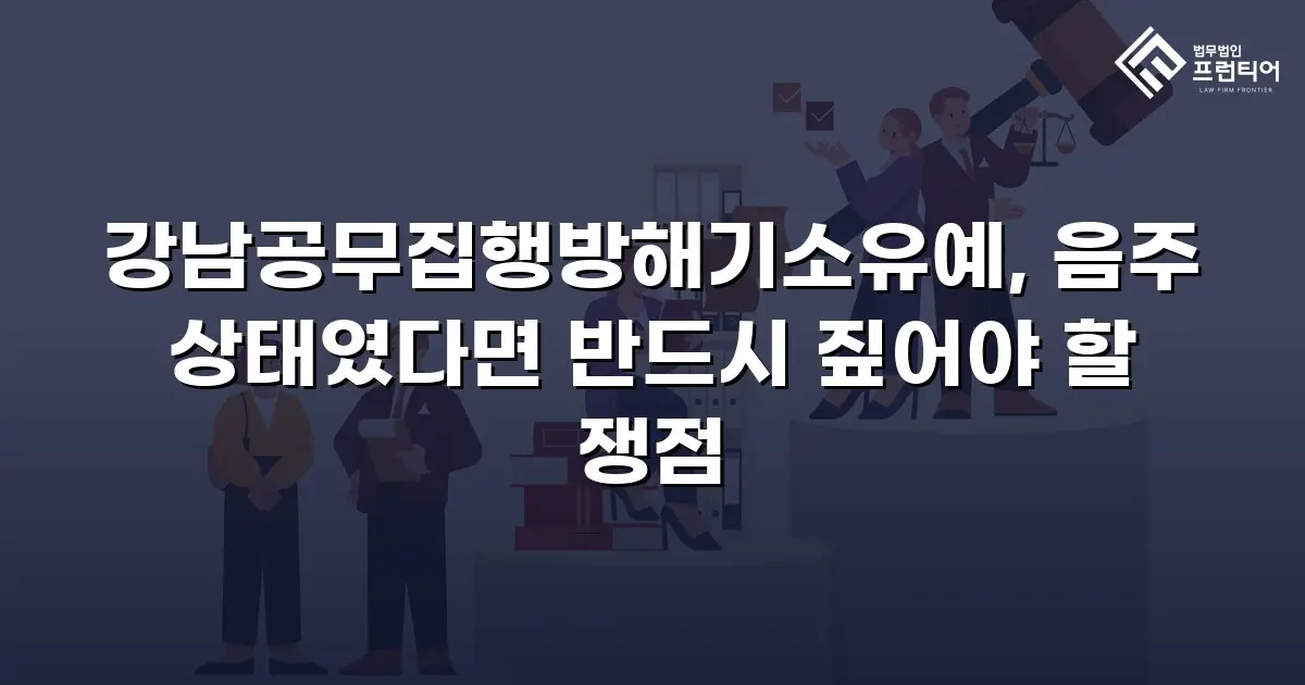 강남공무집행방해기소유예, 음주 상태였다면 반드시 짚어야 할 쟁점