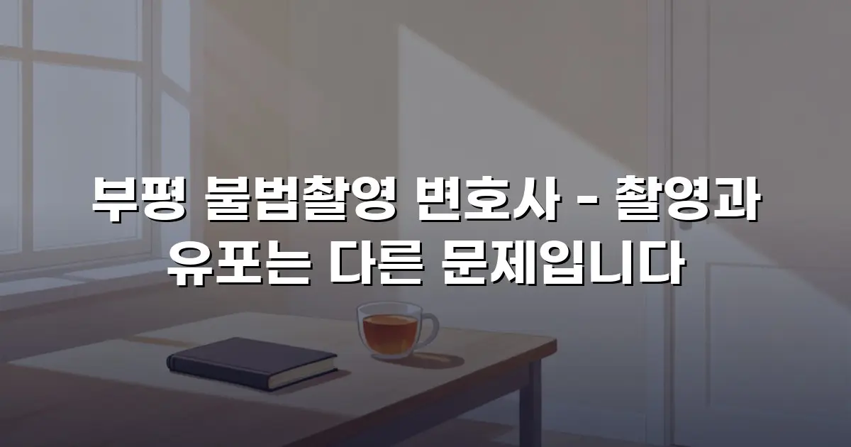 부평 불법촬영 변호사 - 촬영과 유포는 다른 문제입니다