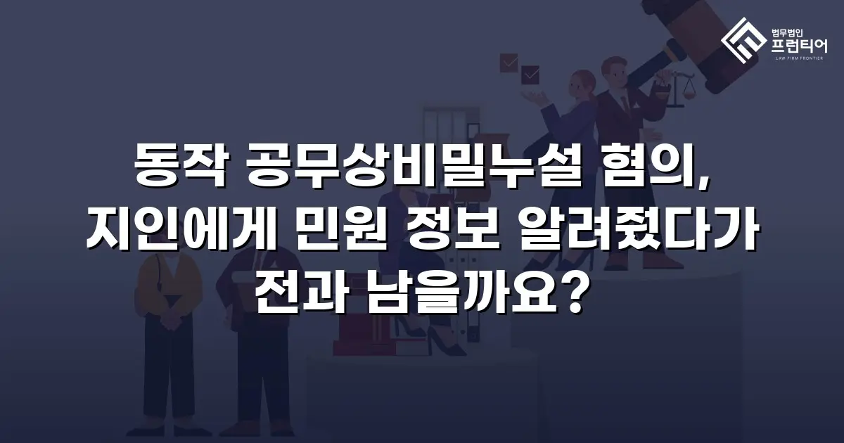 동작 공무상비밀누설 혐의, 지인에게 민원 정보 알려줬다가 전과 남을까요?