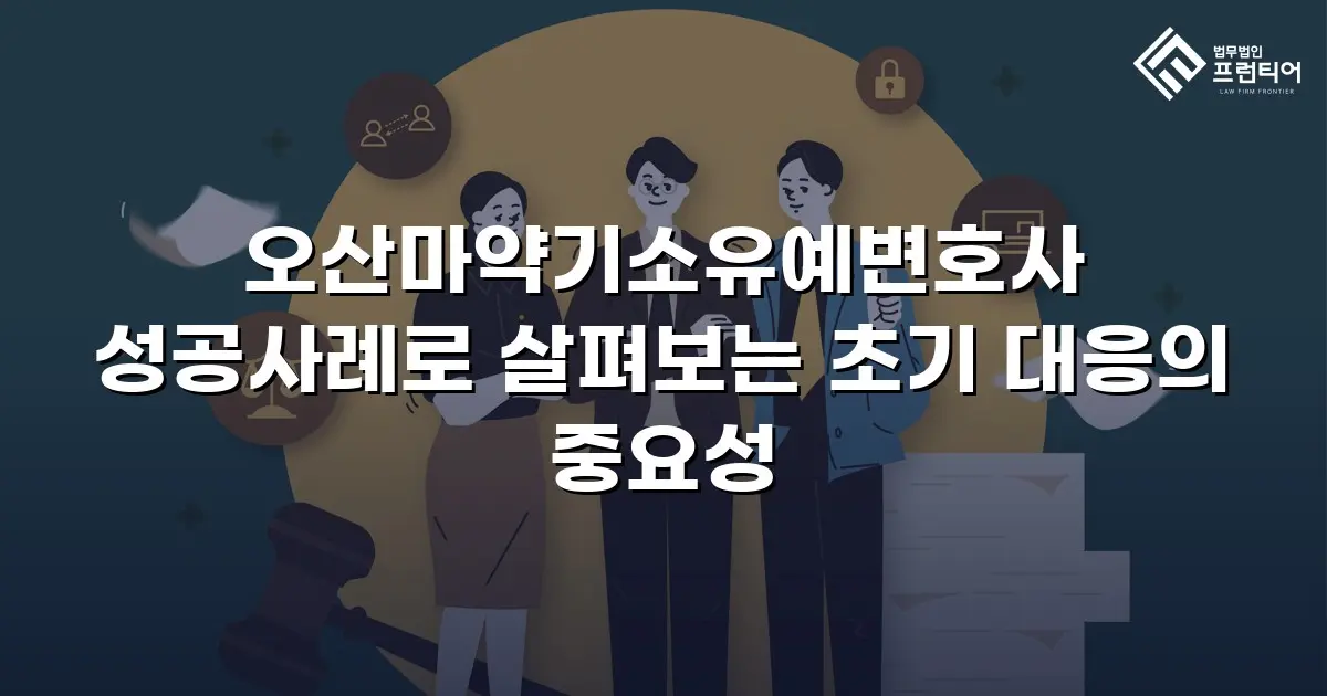오산마약기소유예변호사 성공사례로 살펴보는 초기 대응의 중요성