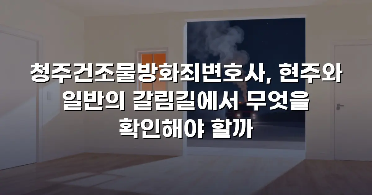 청주건조물방화죄변호사, 현주와 일반의 갈림길에서 무엇을 확인해야 할까