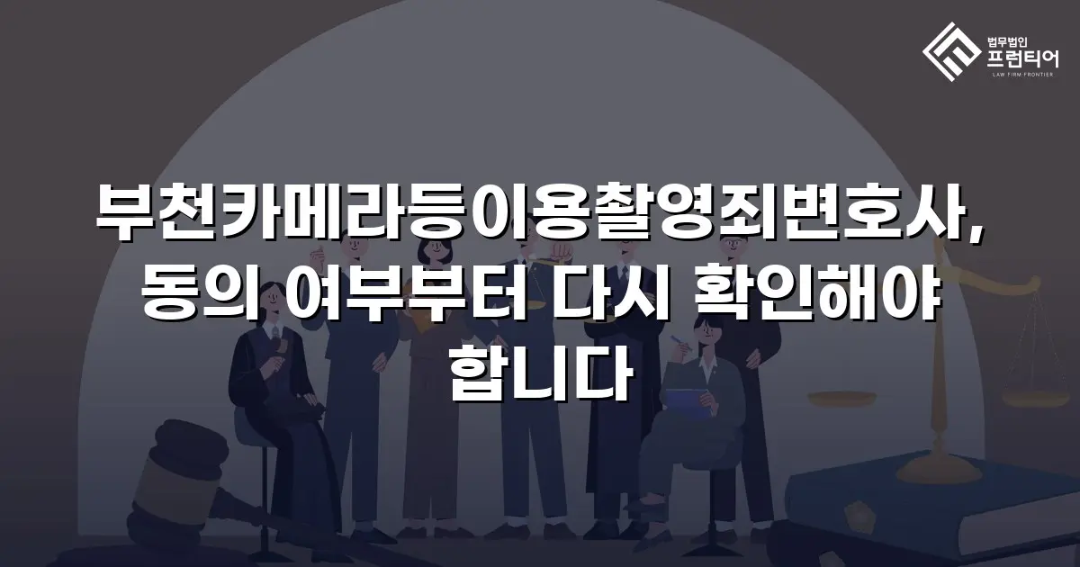 부천카메라등이용촬영죄변호사, 동의 여부부터 다시 확인해야 합니다