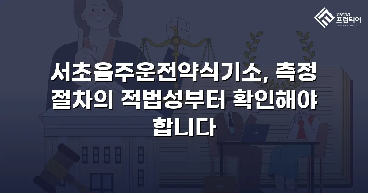 서초음주운전약식기소, 측정 절차의 적법성부터 확인해야 합니다