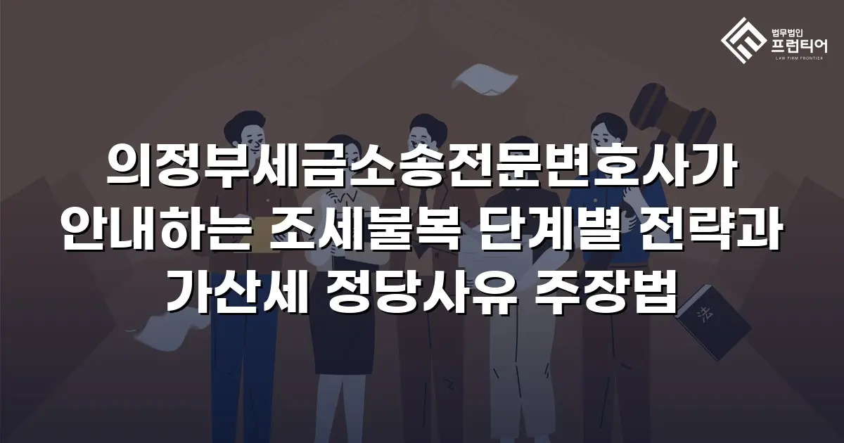 의정부세금소송전문변호사가 안내하는 조세불복 단계별 전략과 가산세 정당사유 주장법