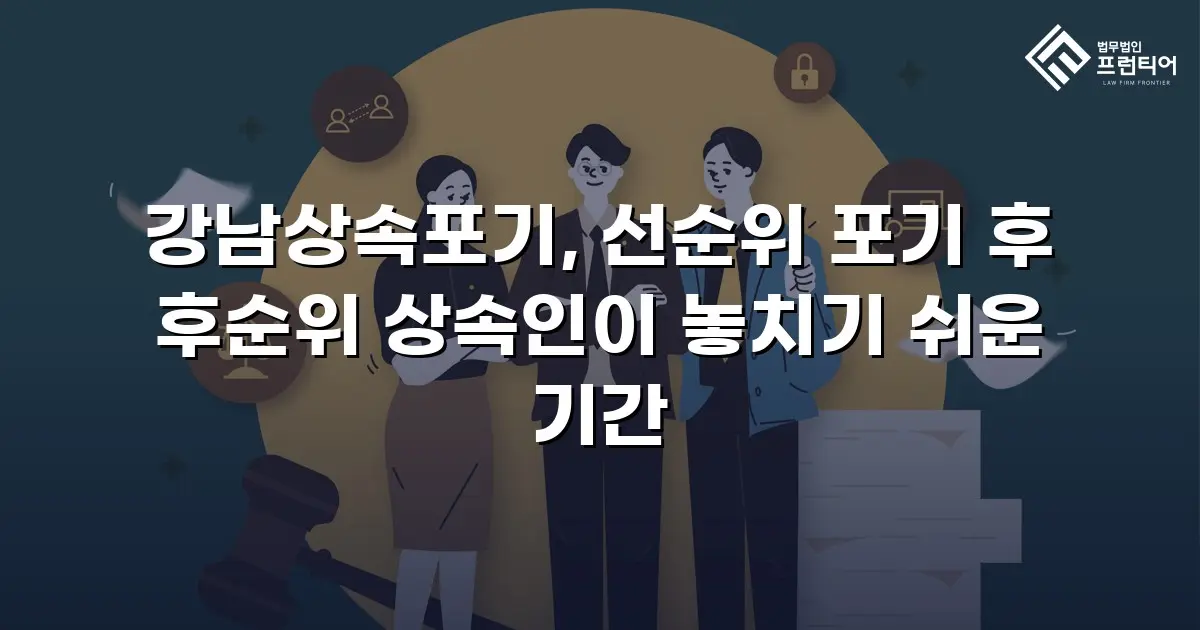 강남상속포기, 선순위 포기 후 후순위 상속인이 놓치기 쉬운 기간