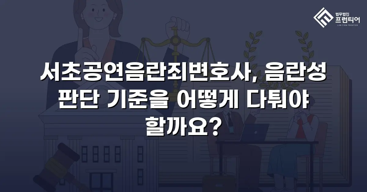 서초공연음란죄변호사, 음란성 판단 기준을 어떻게 다퉈야 할까요?