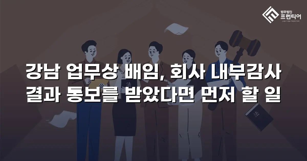 강남 업무상 배임, 회사 내부감사 결과 통보를 받았다면 먼저 할 일