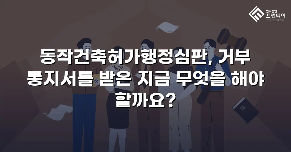 동작건축허가행정심판, 거부 통지서를 받은 지금 무엇을 해야 할까요?
