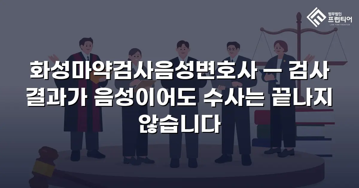 화성마약검사음성변호사 — 검사 결과가 음성이어도 수사는 끝나지 않습니다