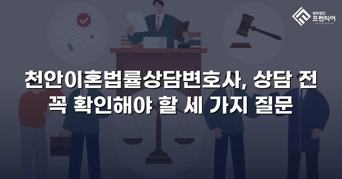 천안이혼법률상담변호사, 상담 전 꼭 확인해야 할 세 가지 질문