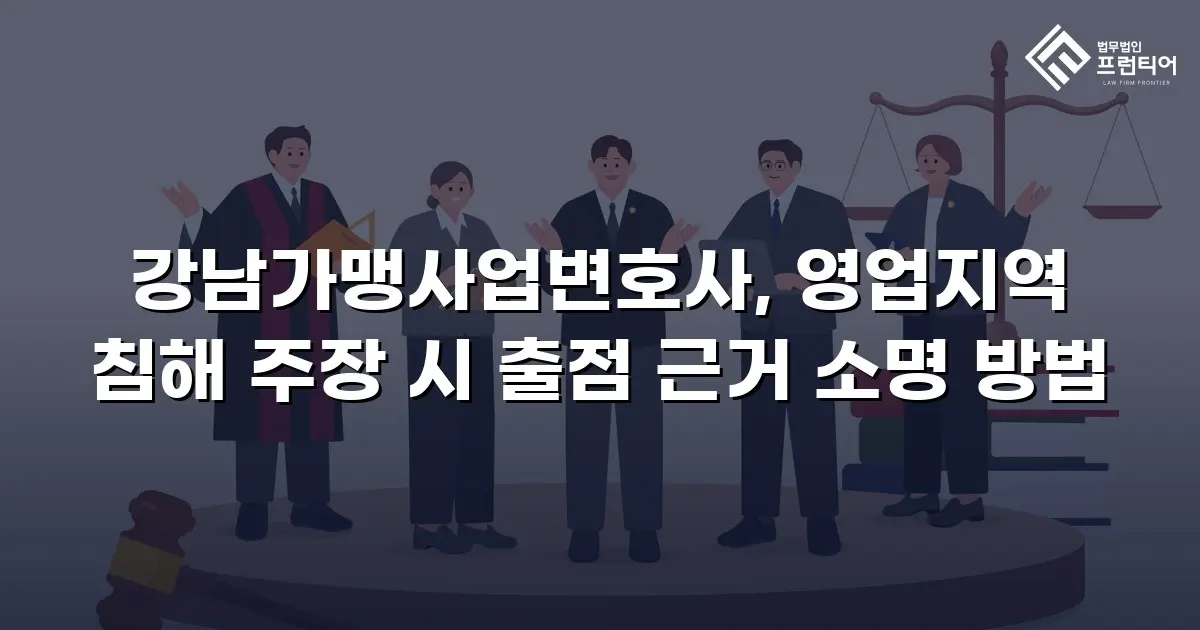강남가맹사업변호사, 영업지역 침해 주장 시 출점 근거 소명 방법