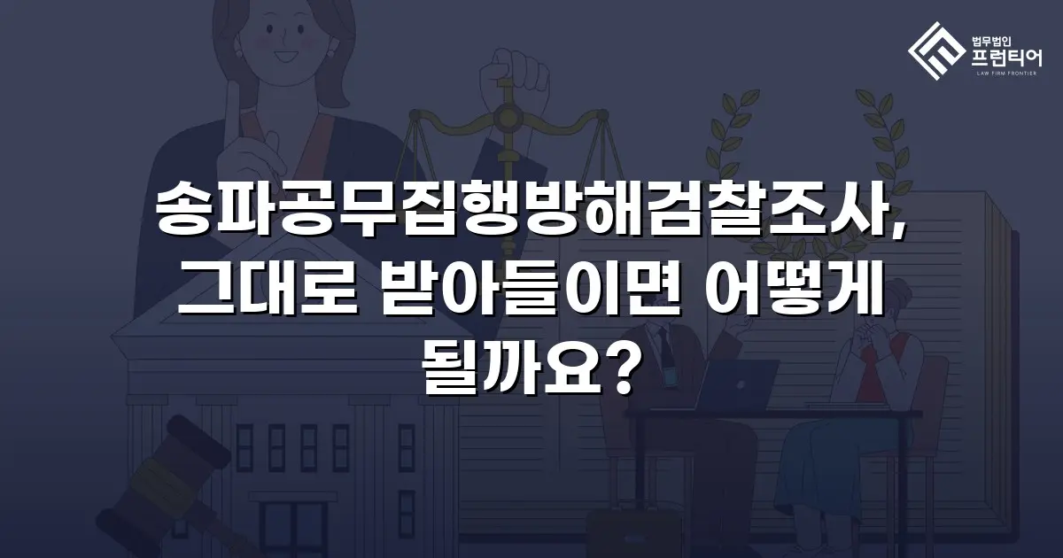 송파공무집행방해검찰조사, 그대로 받아들이면 어떻게 될까요?