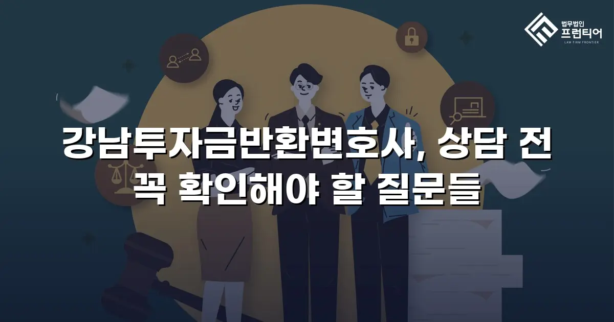 강남투자금반환변호사, 상담 전 꼭 확인해야 할 질문들