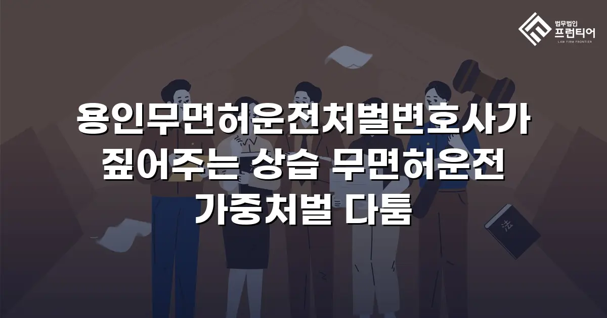 용인무면허운전처벌변호사가 짚어주는 상습 무면허운전 가중처벌 다툼