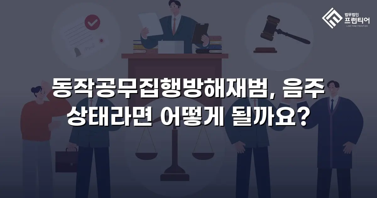 동작공무집행방해재범, 음주 상태라면 어떻게 될까요?