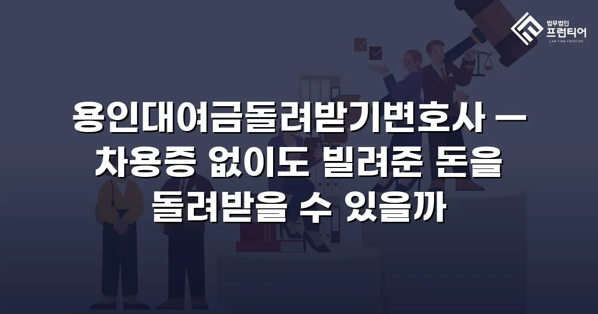 용인대여금돌려받기변호사 — 차용증 없이도 빌려준 돈을 돌려받을 수 있을까