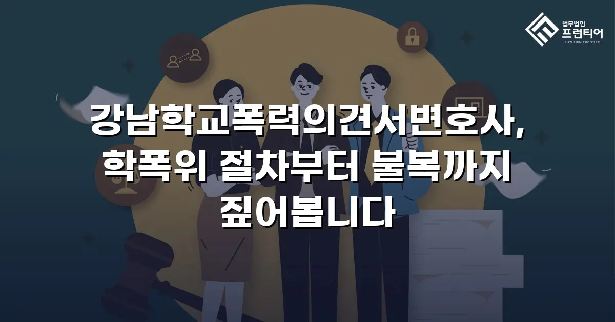 강남학교폭력의견서변호사, 학폭위 절차부터 불복까지 짚어봅니다