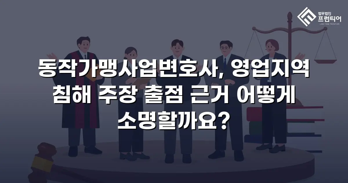 동작가맹사업변호사, 영업지역 침해 주장 출점 근거 어떻게 소명할까요?