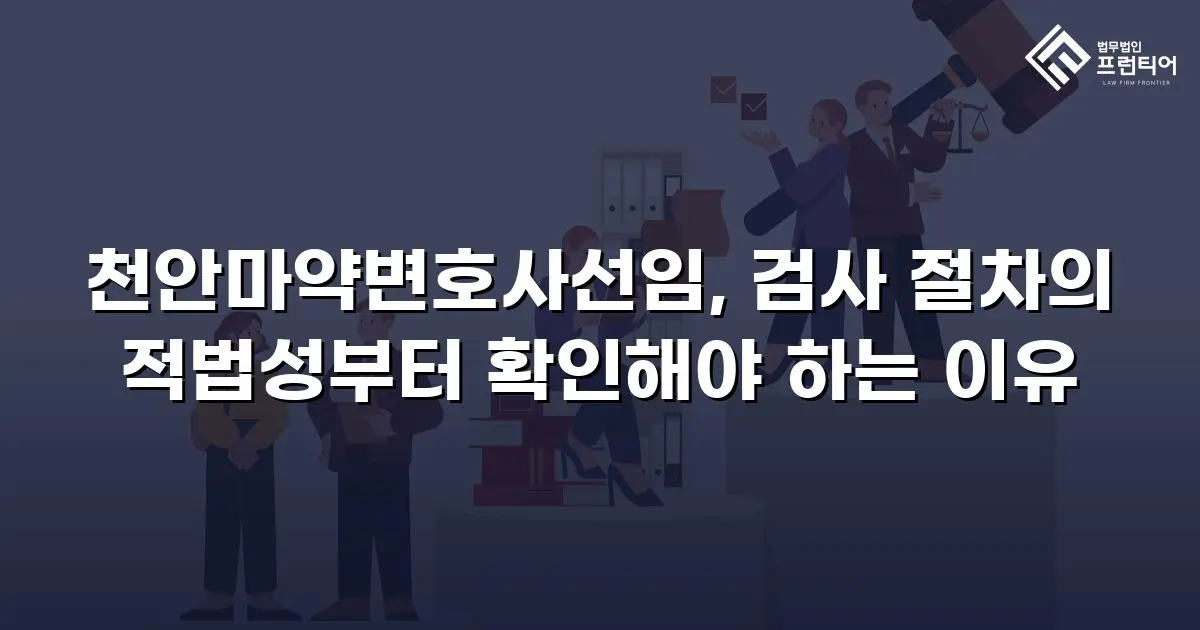 천안마약변호사선임, 검사 절차의 적법성부터 확인해야 하는 이유