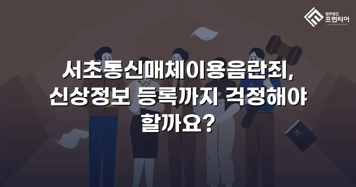 서초통신매체이용음란죄, 신상정보 등록까지 걱정해야 할까요?