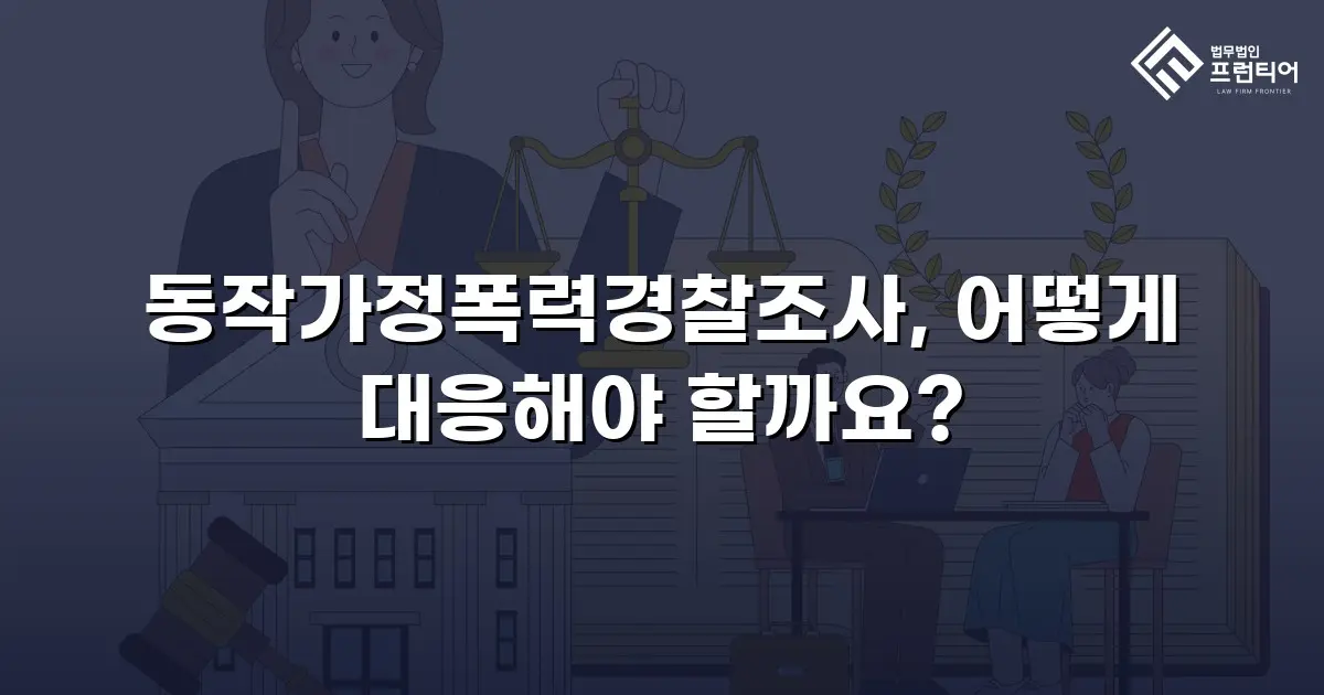동작가정폭력경찰조사, 어떻게 대응해야 할까요?