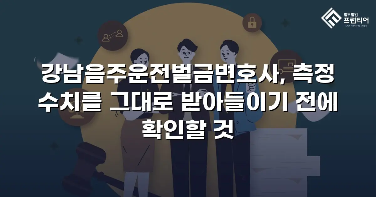 강남음주운전벌금변호사, 측정 수치를 그대로 받아들이기 전에 확인할 것
