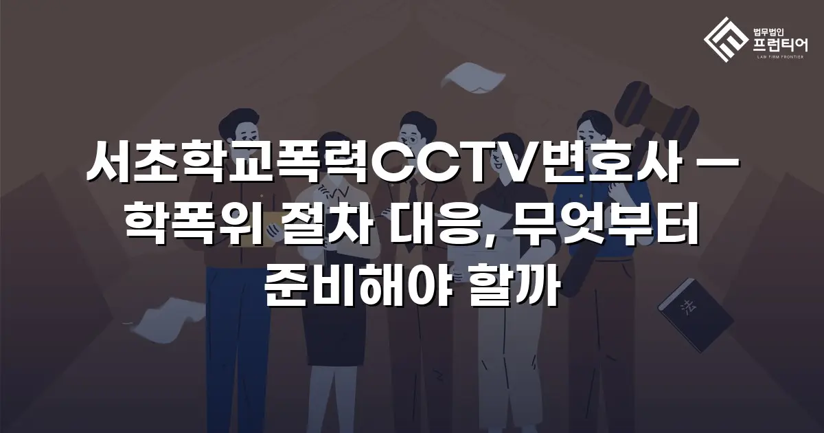 서초학교폭력CCTV변호사 — 학폭위 절차 대응, 무엇부터 준비해야 할까