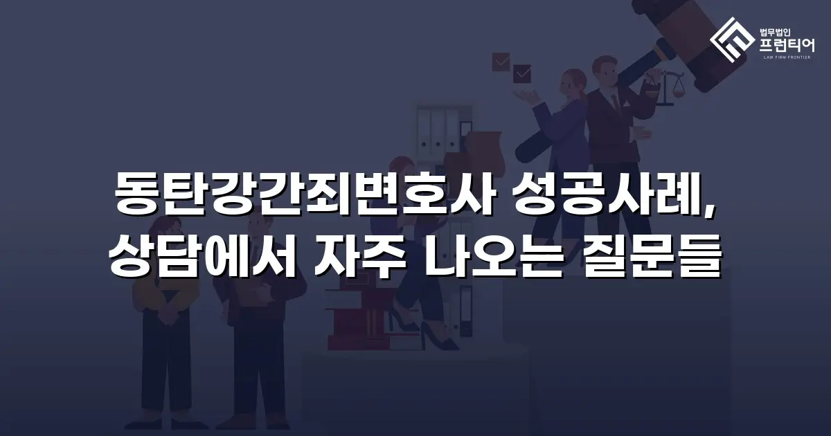 동탄강간죄변호사 성공사례, 상담에서 자주 나오는 질문들