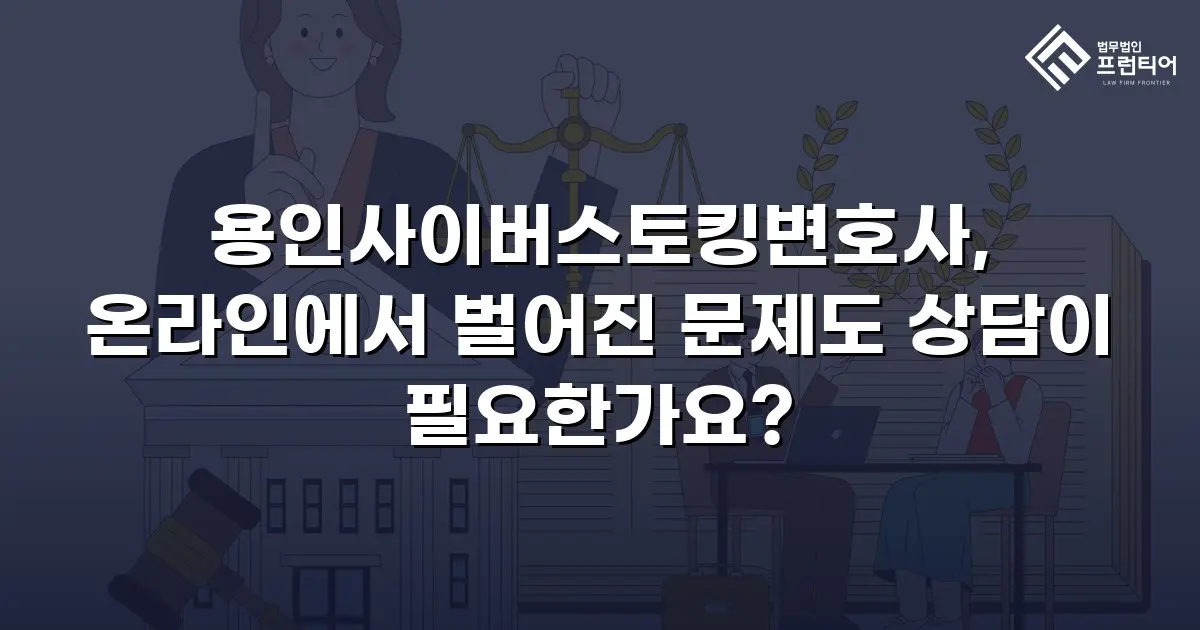 용인사이버스토킹변호사, 온라인에서 벌어진 문제도 상담이 필요한가요?
