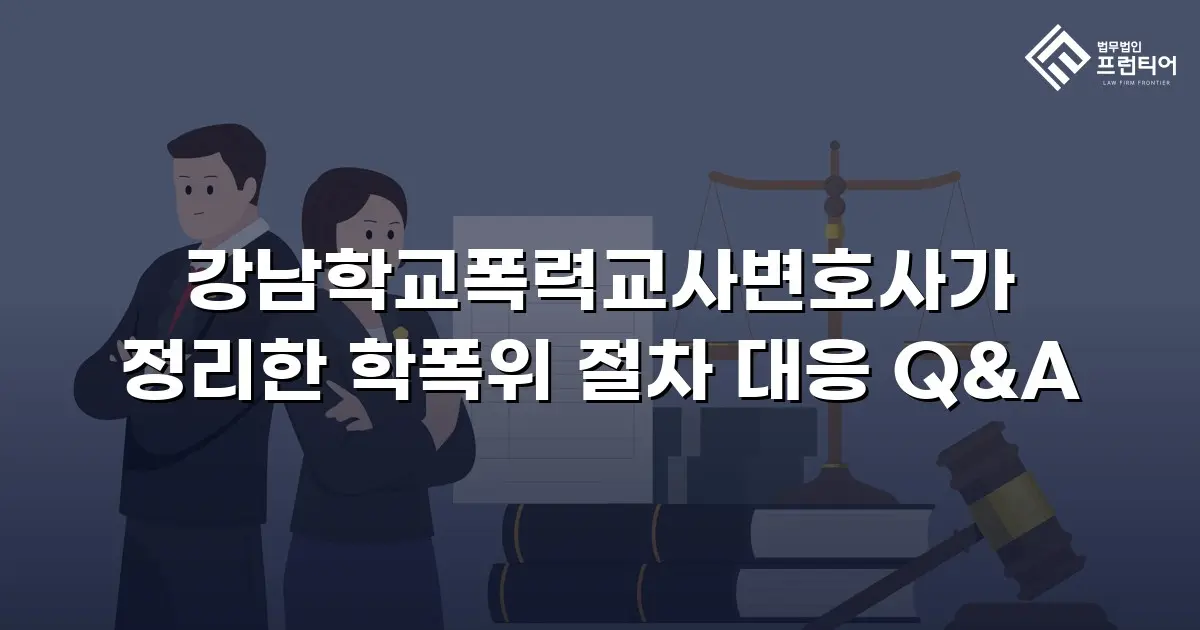 강남학교폭력교사변호사가 정리한 학폭위 절차 대응 Q&A