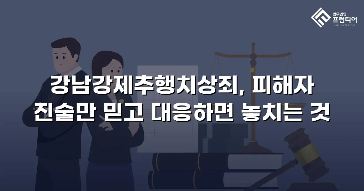 강남강제추행치상죄, 피해자 진술만 믿고 대응하면 놓치는 것