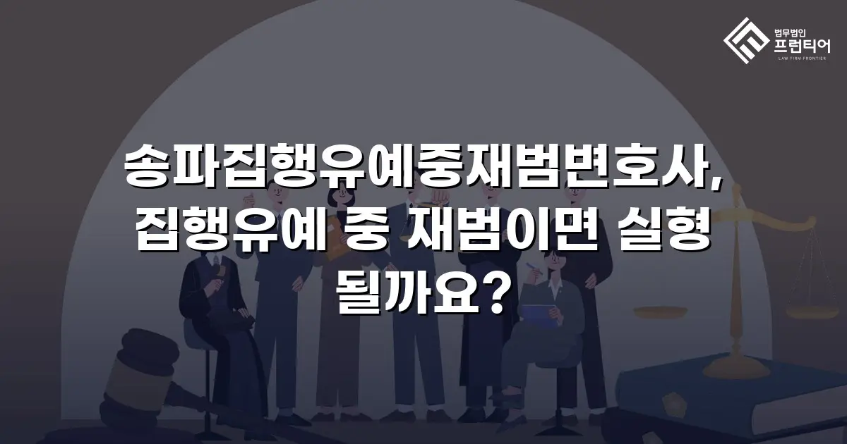 송파집행유예중재범변호사, 집행유예 중 재범이면 실형 될까요?