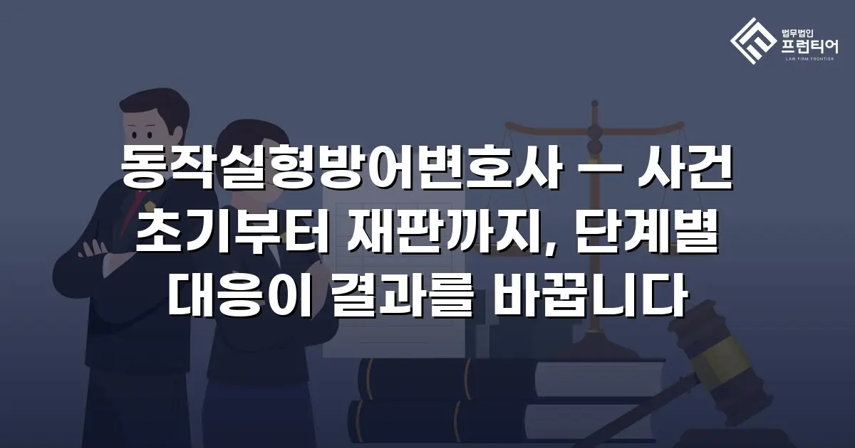 동작실형방어변호사 — 사건 초기부터 재판까지, 단계별 대응이 결과를 바꿉니다