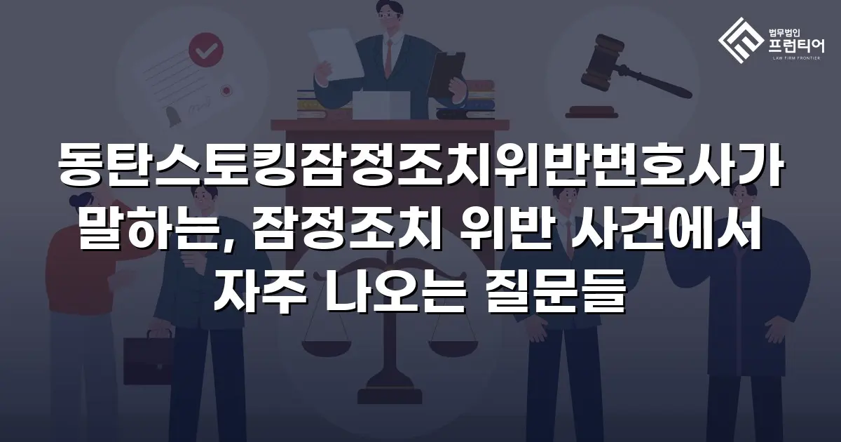 동탄스토킹잠정조치위반변호사가 말하는, 잠정조치 위반 사건에서 자주 나오는 질문들