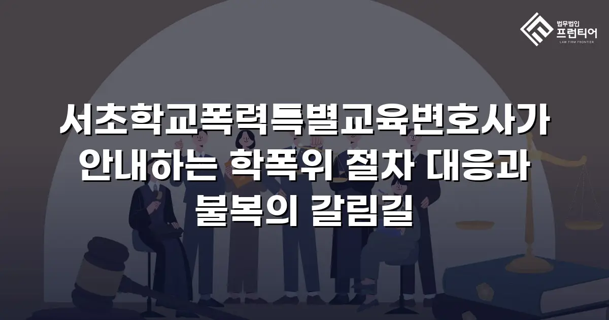 서초학교폭력특별교육변호사가 안내하는 학폭위 절차 대응과 불복의 갈림길