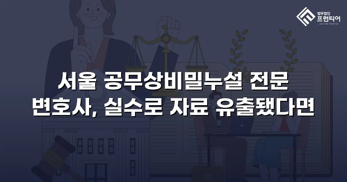 서울 공무상비밀누설 전문 변호사, 실수로 자료 유출됐다면