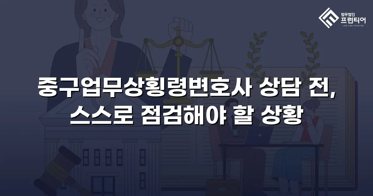 중구업무상횡령변호사 상담 전, 스스로 점검해야 할 상황