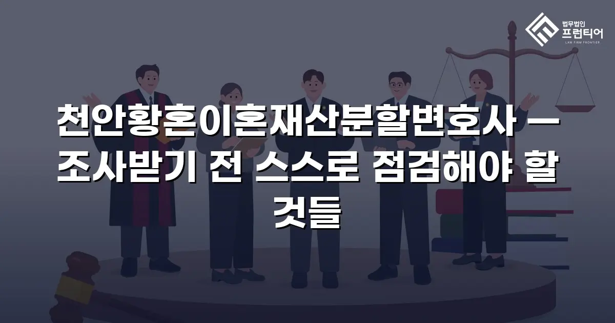 천안황혼이혼재산분할변호사 — 조사받기 전 스스로 점검해야 할 것들