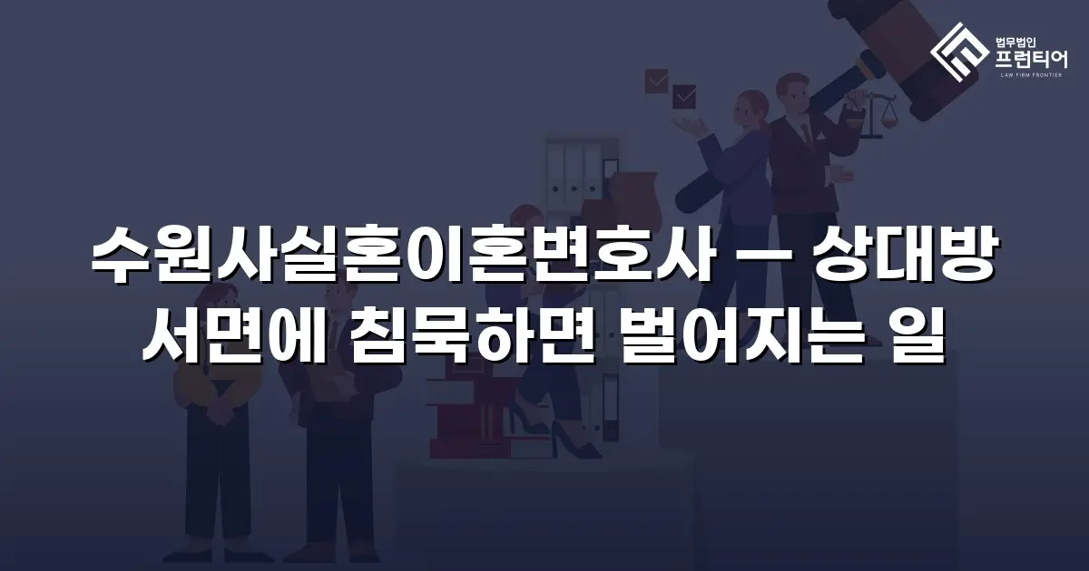 수원사실혼이혼변호사 — 상대방 서면에 침묵하면 벌어지는 일