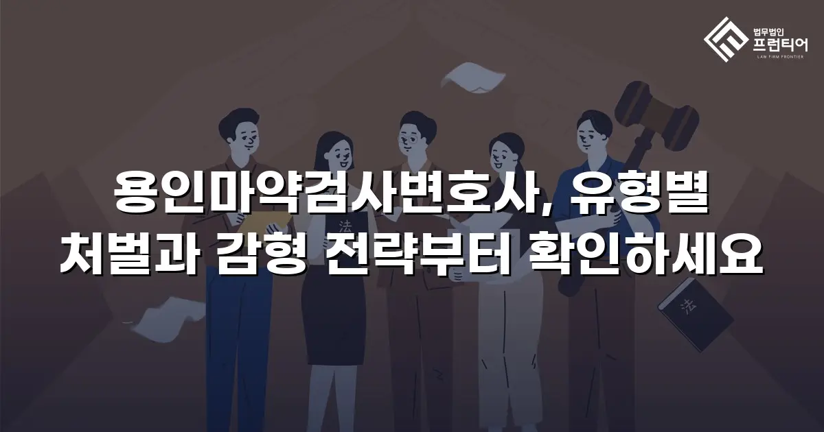 용인마약검사변호사, 유형별 처벌과 감형 전략부터 확인하세요