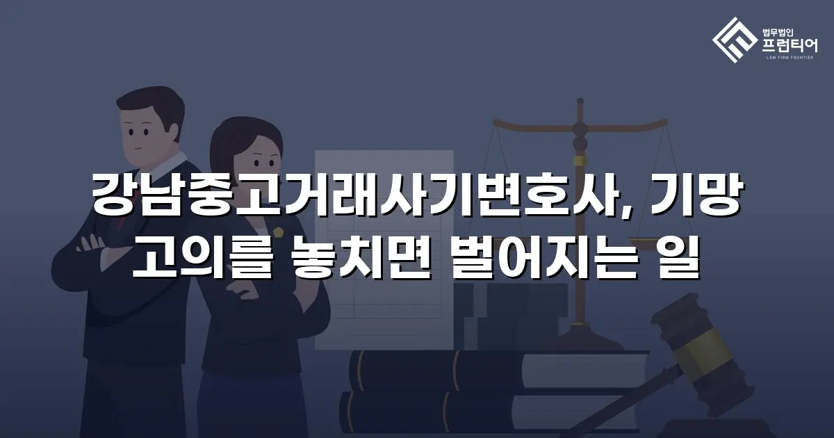 강남중고거래사기변호사, 기망 고의를 놓치면 벌어지는 일